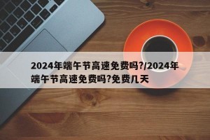 2024年端午节高速免费吗?/2024年端午节高速免费吗?免费几天