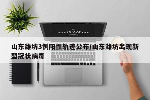 山东潍坊3例阳性轨迹公布/山东潍坊出现新型冠状病毒
