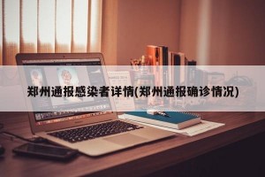 郑州通报感染者详情(郑州通报确诊情况)