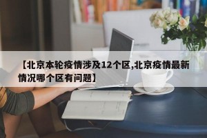 【北京本轮疫情涉及12个区,北京疫情最新情况哪个区有问题】