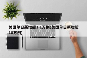美国单日新增超3.1万例(美国单日新增超18万例)