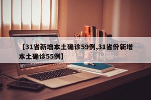 【31省新增本土确诊59例,31省份新增本土确诊55例】