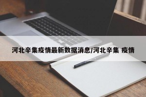 河北辛集疫情最新数据消息/河北辛集 疫情