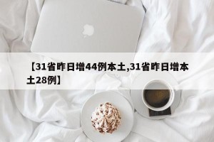 【31省昨日增44例本土,31省昨日增本土28例】