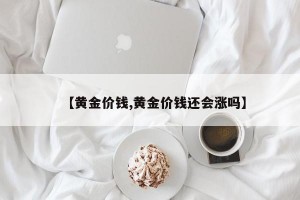 【黄金价钱,黄金价钱还会涨吗】