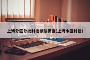 上海分区分批封控核酸筛查(上海小区封控)