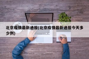 北京疫情最新通报(北京疫情最新通报今天多少例)