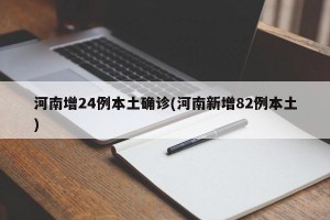 河南增24例本土确诊(河南新增82例本土)