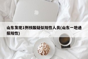 山东发现1例核酸疑似阳性人员(山东一地通报阳性)