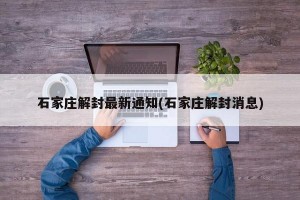 石家庄解封最新通知(石家庄解封消息)