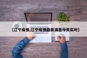 【辽宁疫情,辽宁疫情最新消息今天实时】