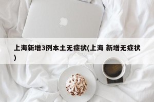 上海新增3例本土无症状(上海 新增无症状)
