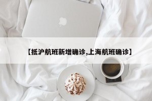 【抵沪航班新增确诊,上海航班确诊】
