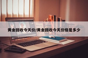 黄金回收今天价/黄金回收今天价格是多少