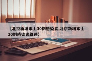 【北京新增本土30例感染者,北京新增本土30例感染者轨迹】
