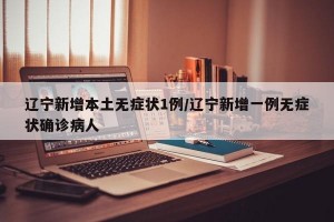 辽宁新增本土无症状1例/辽宁新增一例无症状确诊病人
