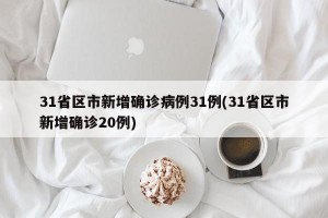 31省区市新增确诊病例31例(31省区市新增确诊20例)