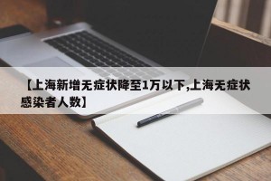 【上海新增无症状降至1万以下,上海无症状感染者人数】