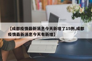 【成都疫情最新消息今天新增了15例,成都疫情最新消息今天有新增】