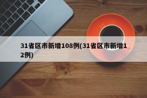 31省区市新增108例(31省区市新增12例)