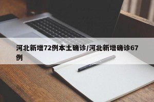 河北新增72例本土确诊/河北新增确诊67例
