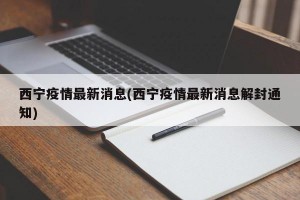 西宁疫情最新消息(西宁疫情最新消息解封通知)