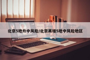 北京5地升中风险/北京再增5地中风险地区