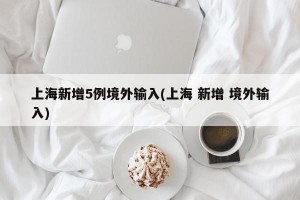 上海新增5例境外输入(上海 新增 境外输入)