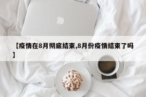 【疫情在8月彻底结束,8月份疫情结束了吗】