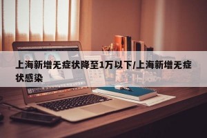 上海新增无症状降至1万以下/上海新增无症状感染