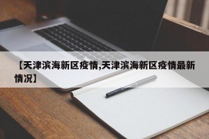 【天津滨海新区疫情,天津滨海新区疫情最新情况】