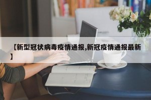 【新型冠状病毒疫情通报,新冠疫情通报最新】