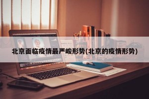 北京面临疫情最严峻形势(北京的疫情形势)