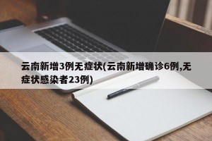 云南新增3例无症状(云南新增确诊6例,无症状感染者23例)