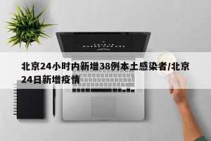 北京24小时内新增38例本土感染者/北京24日新增疫情