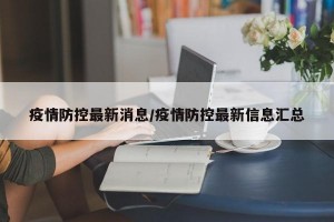 疫情防控最新消息/疫情防控最新信息汇总