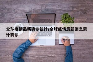 全球疫情最新确诊统计/全球疫情最新消息累计确诊