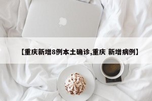 【重庆新增8例本土确诊,重庆 新增病例】