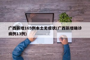 广西新增165例本土无症状(广西新增确诊病例13例)