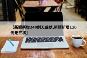 【新疆新增240例无症状,新疆新增116例无症状】