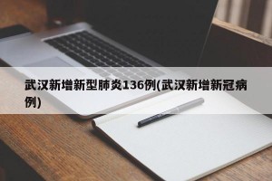 武汉新增新型肺炎136例(武汉新增新冠病例)