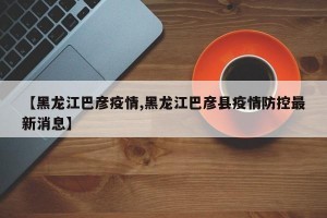 【黑龙江巴彦疫情,黑龙江巴彦县疫情防控最新消息】