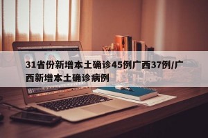 31省份新增本土确诊45例广西37例/广西新增本土确诊病例