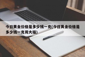 今日黄金价格是多少钱一克(今日黄金价格是多少钱一克周大福)