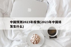中国预测2023年疫情(2023年中国将发生什么)