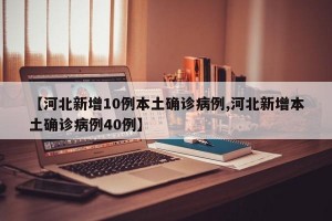 【河北新增10例本土确诊病例,河北新增本土确诊病例40例】