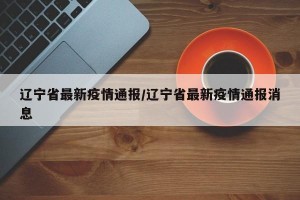 辽宁省最新疫情通报/辽宁省最新疫情通报消息