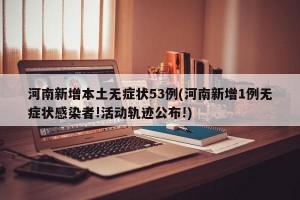 河南新增本土无症状53例(河南新增1例无症状感染者!活动轨迹公布!)