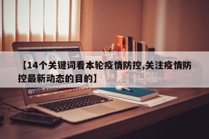 【14个关键词看本轮疫情防控,关注疫情防控最新动态的目的】