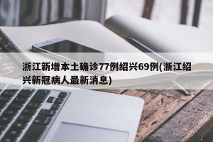 浙江新增本土确诊77例绍兴69例(浙江绍兴新冠病人最新消息)